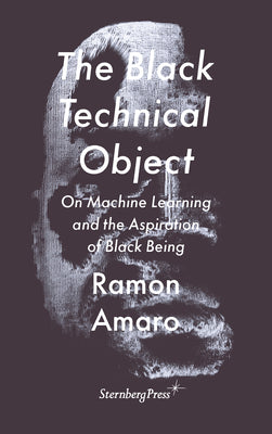 The Black Technical Object: On Machine Learning and the Aspiration of Black Being -- Ramon Amaro, Paperback