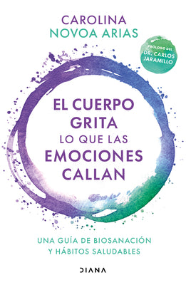 El Cuerpo Grita Lo Que Las Emociones Callan: Una Guía de Biosanación Y Hábitos Saludables / Your Body Screams What Your Emotions Silence -- Carolina Novoa Arias, Paperback