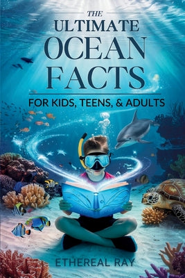 THE ULTIMATE Ocean Facts for Kids, Teens, & Adults: Dive Into Underwater Wonders, Discover Mind-Blowing Creatures, Phenomena, Records, Inventions, and by Ray, Ethereal