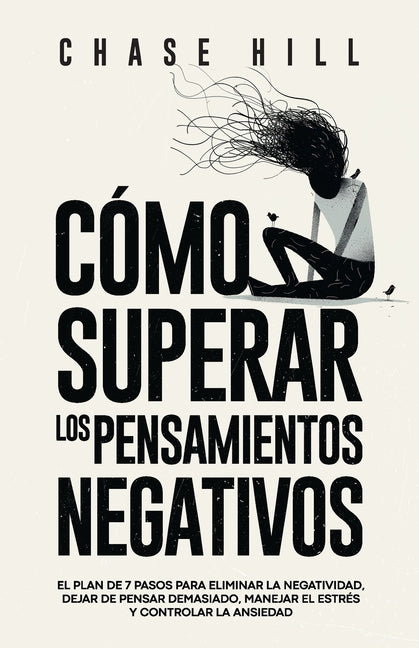 Cómo superar los pensamientos negativos: El plan de 7 pasos para eliminar la negatividad, dejar de pensar demasiado, manejar el estrés y controlar la -- Chase Hill, Paperback