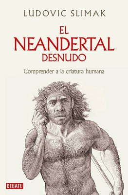 El Neandertal Desnudo: Comprender a la Criatura Humana / The Naked Neanderthal by Slimak, Ludovic