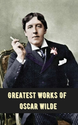 Greatest Works of Oscar Wilde (Deluxe Hardbound Edition) -- Oscar Wilde, Paperback