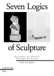 Seven Logics of Sculpture: Encountering Objects Through the Senses by Van Alphen, Ernst