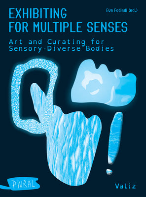 Exhibiting for Multiple Senses: Art and Curating for Sensory-Diverse Bodies by Fotiadi, Eva