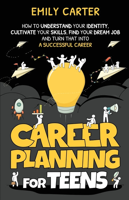 Career Planning for Teens: How to Understand Your Identity, Cultivate Your Skills, Find Your Dream Job, and Turn That Into a Successful Career -- Emily Carter, Paperback