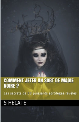 Comment jeter un sort de magie noire ? Les secrets de 50 puissants sortilèges révélés by Hécate, S.
