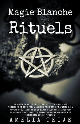 Magie Blanche - Rituels -Un guide complet des secrets et techniques des sorcières et des nécromanciens pour attirer l'Amour, la Prospérité, l'Argent e by Teije, Amelia