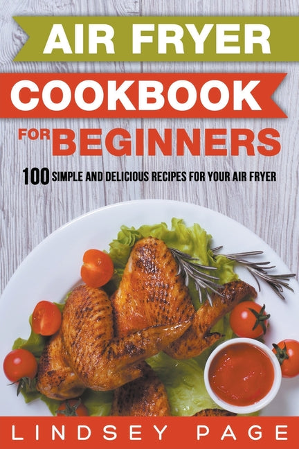 Air Fryer Cookbook for Beginners: 100 Simple and Delicious Recipes for Your Air Fryer -- Lindsey Page, Paperback