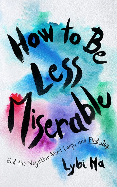 How to Be Less Miserable: End the Negative Mind Loops and Find Joy by Ma, Lybi