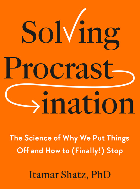 Solving Procrastination: The Science of Why We Put Things Off and How to (Finally!) Stop -- Itamar PH. D. Shatz, Hardcover