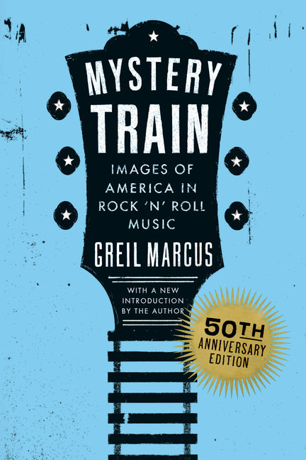 Mystery Train, 50th Anniversary Edition: Images of America in Rock 'n' Roll Music -- Greil Marcus, Paperback