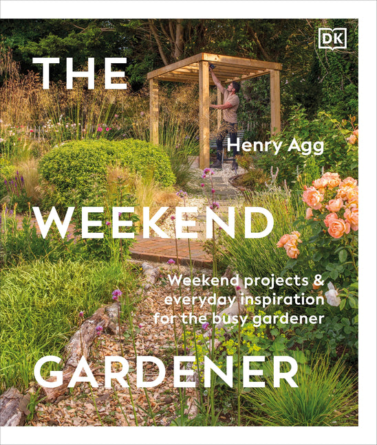 The Weekend Gardener: Weekend Projects and Everyday Inspiration for the Busy Gardener by Agg, Henry