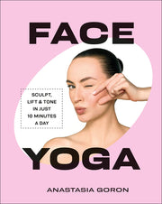Face Yoga: Sculpt, Lift & Tone in Just 10 Minutes a Day by Goron, Anastasia