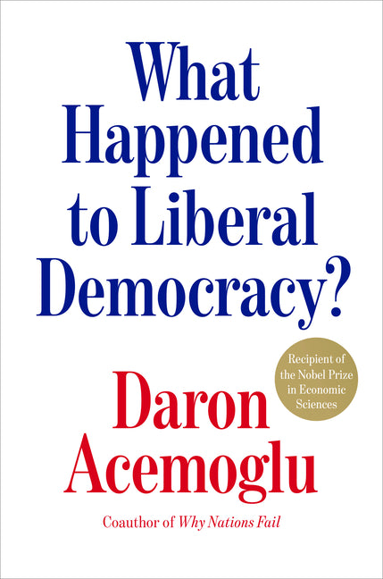 What Happened to Liberal Democracy?: Remaking a Politics of Shared Prosperity -- Daron Acemoglu, Hardcover