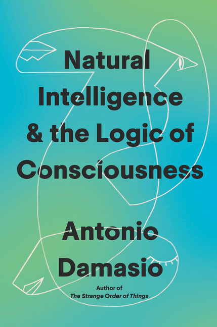 Natural Intelligence & the Logic of Consciousness -- Antonio Damasio, Hardcover