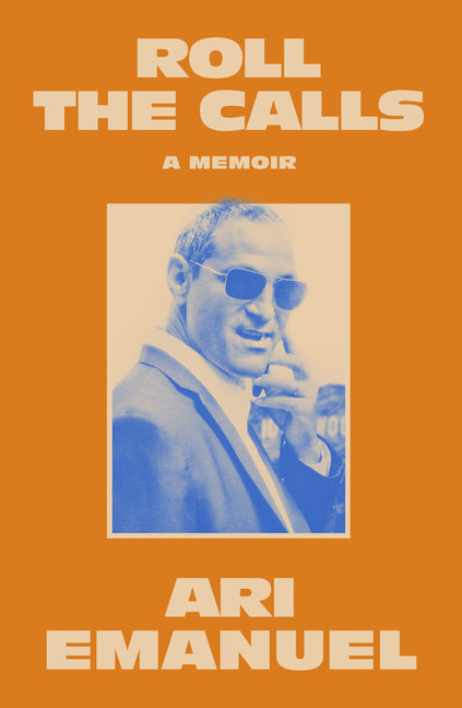 Roll the Calls: A Memoir -- Ari Emanuel, Hardcover
