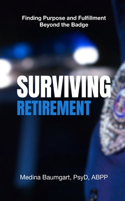 Surviving Retirement: Finding Purpose and Fulfillment Beyond the Badge -- Medina Baumgart, Paperback