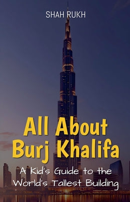 All About Burj Khalifa: A Kid's Guide to the World's Tallest Building by Rukh, Shah