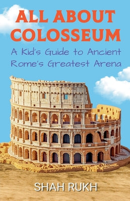 All About Colosseum: A Kid's Guide to Ancient Rome's Greatest Arena by Rukh, Shah