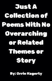 Just A Collection of Poems With No Overarching or Related Themes or Story by Hagerty, Orrie
