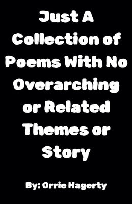 Just A Collection of Poems With No Overarching or Related Themes or Story by Hagerty, Orrie