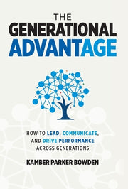 The Generational Advantage: How To Lead, Communicate, and Drive Performance Across Generations by Bowden, Kamber Parker