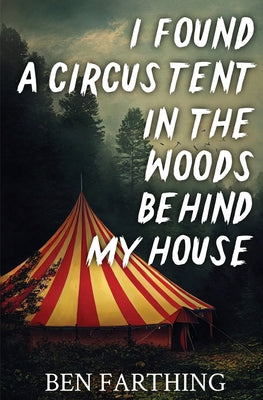 I Found a Circus Tent in the Woods Behind My House -- Ben Farthing, Paperback