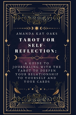 Tarot for Self-Reflection: A Guide to Journaling with the Tarot to Deepen Your Relationship to Yourself and Your Cards -- Amanda Kay Oaks, Paperback