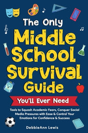 The Only Middle School Guide You'll Ever Need: Tools to Squash Academic Fears, Conquer Social Media Pressures with Ease & Control Your Emotions for Co by Lewis, Debbieann