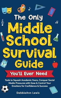 The Only Middle School Guide You'll Ever Need: Tools to Squash Academic Fears, Conquer Social Media Pressures with Ease & Control Your Emotions for Co by Lewis, Debbieann