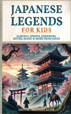 Japanese Legends For Kids: Samurai, Spirits, Emperors, Myths, Magic & More From Japan by Alive, History Brought