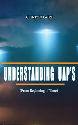 Understanding UAP's: From Beginning of Time -- Clinton Laird, Hardcover