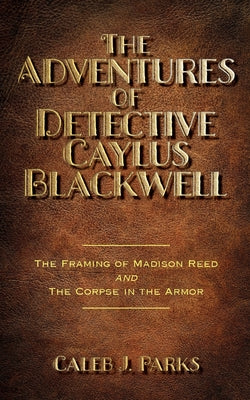 The Adventures of Detective Caylus Blackwell - The Framing of Madison Reed and The Corpse in the Armor -- Caleb J. Parks, Paperback