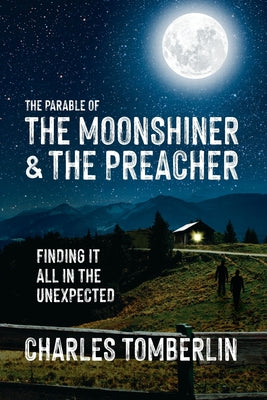 The Parable of The Moonshiner & The Preacher: Finding it all in the Unexpected by Tomberlin, Charles