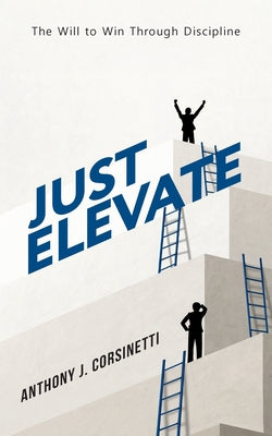 Just Elevate: The Will to Win Through Discipline -- Anthony J. Corsinetti, Paperback