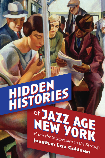 Hidden Histories of Jazz Age New York: From the Suppressed to the Strange -- Jonathan Ezra Goldman, Paperback