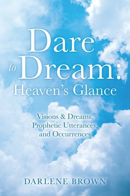 Dare to Dream: Visions & Dreams, Prophetic Utterances, and Occurrences by Brown, Darlene