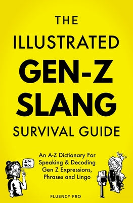 The Illustrated Gen-Z Survival Guide: An A-Z Dictionary For Speaking & Decoding Gen Z Expressions, Phrases and Lingo by Pro, Fluency