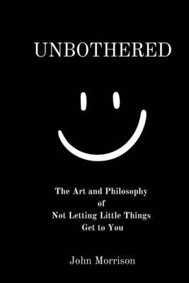 Unbothered: The Art and Philosophy of Not Letting the Little Things Get to You -- John Morrison, Paperback