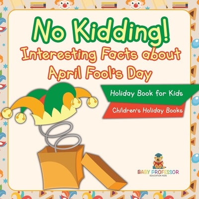 No Kidding! Interesting Facts about April Fool's Day - Holiday Book for Kids Children's Holiday Books by Baby Professor