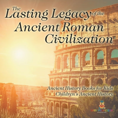 The Lasting Legacy of the Ancient Roman Civilization - Ancient History Books for Kids Children's Ancient History by Baby Professor