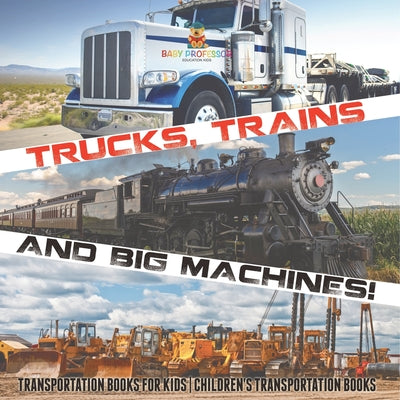 Trucks, Trains and Big Machines! Transportation Books for Kids Children's Transportation Books by Baby Professor