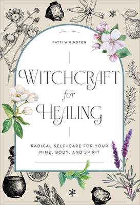 Witchcraft for Healing: Radical Self-Care for Your Mind, Body, and Spirit by Wigington, Patti