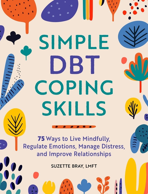Simple Dbt Coping Skills: 75 Ways to Live Mindfully, Regulate Emotions, Manage Distress, and Improve Relationships -- Suzette Lmft Bray, Paperback