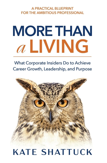 More Than a Living: What Corporate Insiders Do to Achieve Career Growth, Leadership, and Purpose -- Kate Shattuck, Hardcover