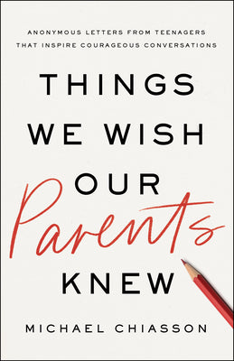 Things We Wish Our Parents Knew: Anonymous Letters from Teenagers That Inspire Courageous Conversations by Chiasson, Michael