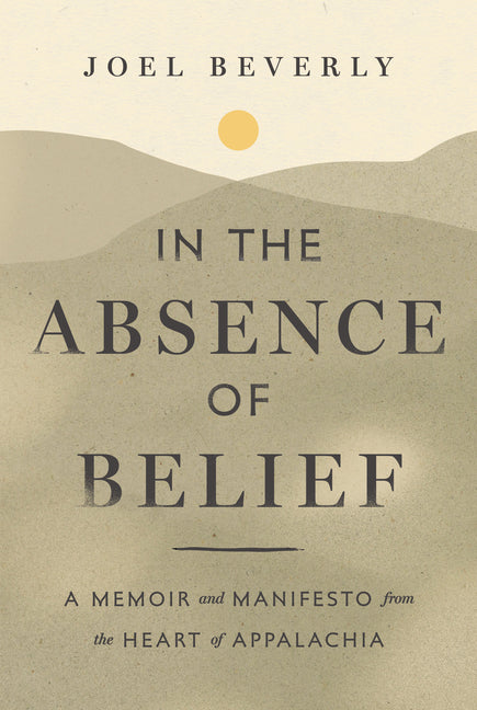 In the Absence of Belief: A Memoir and Manifesto from the Heart of Appalachia -- Joel Beverly, Hardcover