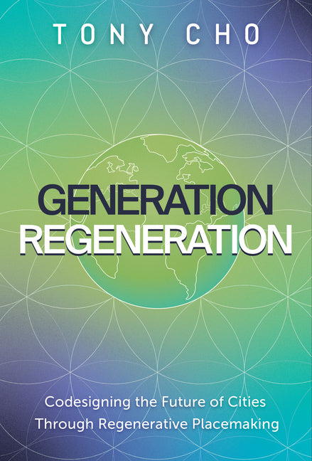 Generation Regeneration: Codesigning the Future of Cities Through Regenerative Placemaking -- Tony Cho, Hardcover