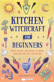 Kitchen Witchcraft for Beginners: Spells, Recipes, and Rituals to Bring Your Practice Into the Kitchen by Hunt, Dawn Aurora