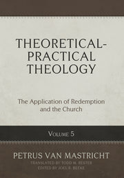 Theoretical-Practical Theology, Volume 5: The Application of Redemption and the Church by Van Mastricht, Petrus